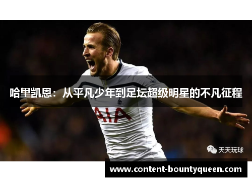 哈里凯恩:从平凡少年到足坛超级明星的不凡征程 哈里凯恩:从平凡少年到足坛超级明星的不凡征程