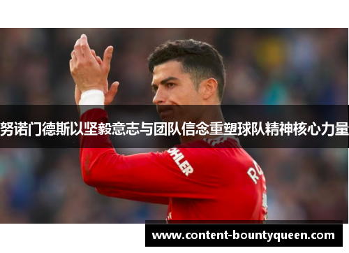 努诺门德斯以坚毅意志与团队信念重塑球队精神核心力量 努诺门德斯以坚毅意志与团队信念重塑球队精神核心力量