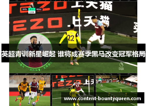英超青训新星崛起 谁将成赛季黑马改变冠军格局 英超青训新星崛起 谁将成赛季黑马改变冠军格局