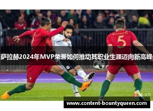 萨拉赫2024年MVP荣誉如何推动其职业生涯迈向新高峰 萨拉赫2024年MVP荣誉如何推动其职业生涯迈向新高峰