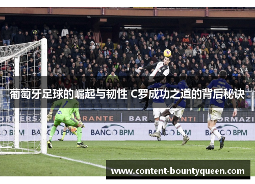 葡萄牙足球的崛起与韧性 C罗成功之道的背后秘诀