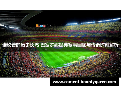 诺坎普的历史长鸣 巴塞罗那经典赛事回顾与传奇时刻解析