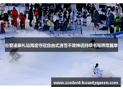 谷爱凌崇礼站再度夺冠自由式滑雪不败神话持续书写辉煌篇章 谷爱凌崇礼站再度夺冠自由式滑雪不败神话持续书写辉煌篇章