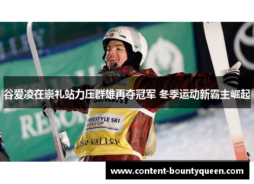 谷爱凌在崇礼站力压群雄再夺冠军 冬季运动新霸主崛起 谷爱凌在崇礼站力压群雄再夺冠军 冬季运动新霸主崛起
