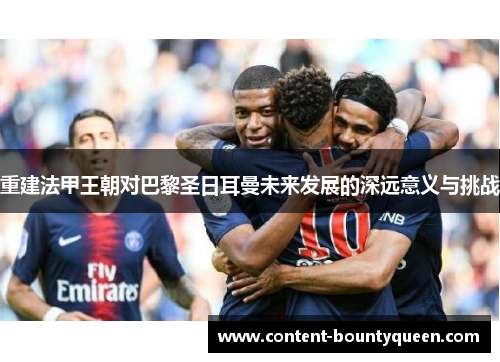 重建法甲王朝对巴黎圣日耳曼未来发展的深远意义与挑战 重建法甲王朝对巴黎圣日耳曼未来发展的深远意义与挑战