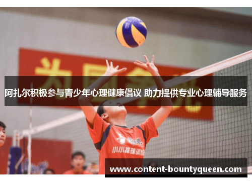 阿扎尔积极参与青少年心理健康倡议 助力提供专业心理辅导服务 阿扎尔积极参与青少年心理健康倡议 助力提供专业心理辅导服务