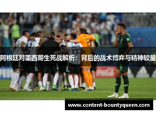 阿根廷对墨西哥生死战解析:背后的战术博弈与精神较量 阿根廷对墨西哥生死战解析:背后的战术博弈与精神较量