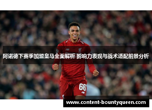 阿诺德下赛季加盟皇马全面解析 影响力表现与战术适配前景分析