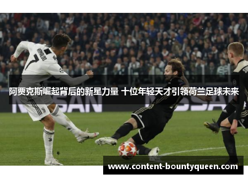 阿贾克斯崛起背后的新星力量 十位年轻天才引领荷兰足球未来 阿贾克斯崛起背后的新星力量 十位年轻天才引领荷兰足球未来