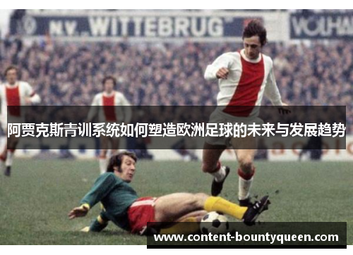 阿贾克斯青训系统如何塑造欧洲足球的未来与发展趋势 阿贾克斯青训系统如何塑造欧洲足球的未来与发展趋势