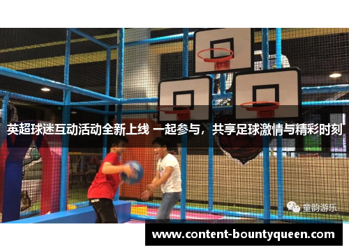 英超球迷互动活动全新上线 一起参与,共享足球激情与精彩时刻 英超球迷互动活动全新上线 一起参与,共享足球激情与精彩时刻