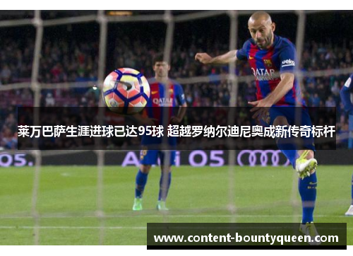 莱万巴萨生涯进球已达95球 超越罗纳尔迪尼奥成新传奇标杆