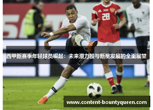 西甲新赛季年轻球员崛起:未来潜力股与新星发展的全面展望 西甲新赛季年轻球员崛起:未来潜力股与新星发展的全面展望