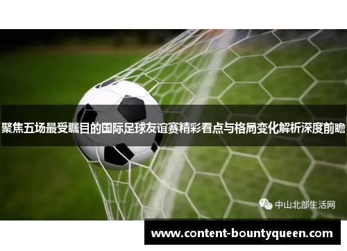 聚焦五场最受瞩目的国际足球友谊赛精彩看点与格局变化解析深度前瞻 聚焦五场最受瞩目的国际足球友谊赛精彩看点与格局变化解析深度前瞻