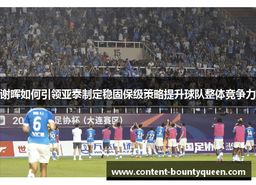 谢晖如何引领亚泰制定稳固保级策略提升球队整体竞争力