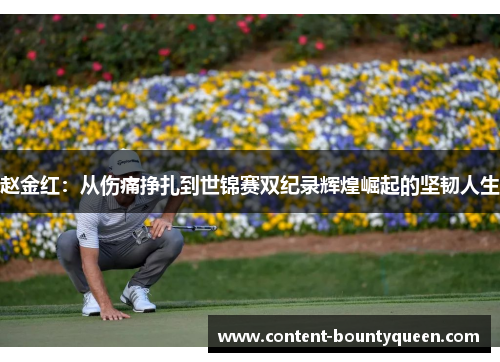 赵金红:从伤痛挣扎到世锦赛双纪录辉煌崛起的坚韧人生 赵金红:从伤痛挣扎到世锦赛双纪录辉煌崛起的坚韧人生