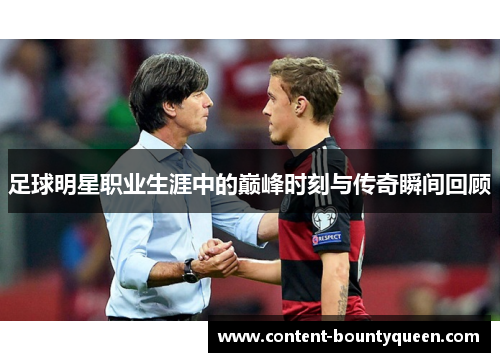 足球明星职业生涯中的巅峰时刻与传奇瞬间回顾 足球明星职业生涯中的巅峰时刻与传奇瞬间回顾
