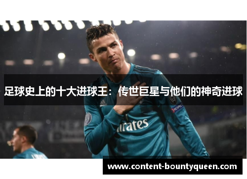 足球史上的十大进球王:传世巨星与他们的神奇进球 足球史上的十大进球王:传世巨星与他们的神奇进球