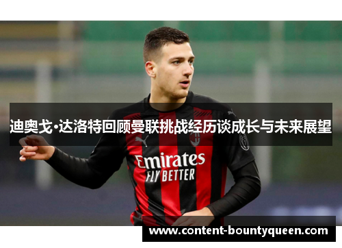 迪奥戈·达洛特回顾曼联挑战经历谈成长与未来展望 迪奥戈·达洛特回顾曼联挑战经历谈成长与未来展望