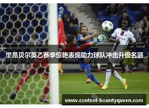 里昂贝尔英乙赛季惊艳表现助力球队冲击升级名额 里昂贝尔英乙赛季惊艳表现助力球队冲击升级名额