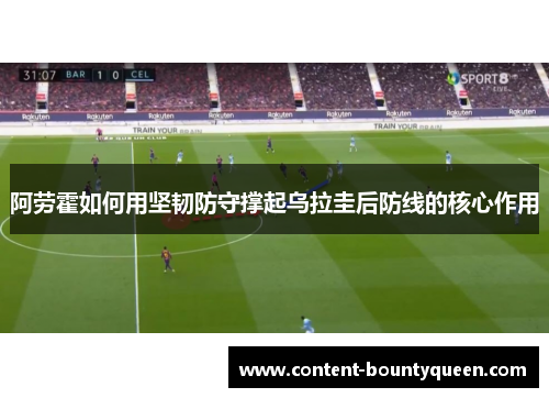 阿劳霍如何用坚韧防守撑起乌拉圭后防线的核心作用