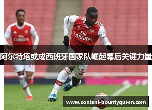 阿尔特塔或成西班牙国家队崛起幕后关键力量