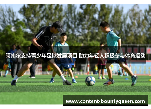 阿扎尔支持青少年足球发展项目 助力年轻人积极参与体育运动