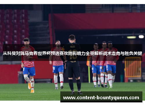 从科曼对阵马竞看世界杯预选赛攻防影响力全景解析战术走向与胜负关键 从科曼对阵马竞看世界杯预选赛攻防影响力全景解析战术走向与胜负关键