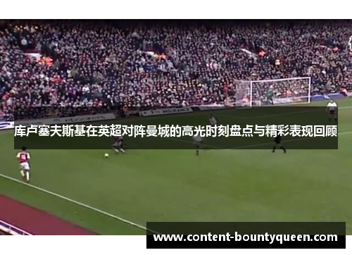 库卢塞夫斯基在英超对阵曼城的高光时刻盘点与精彩表现回顾