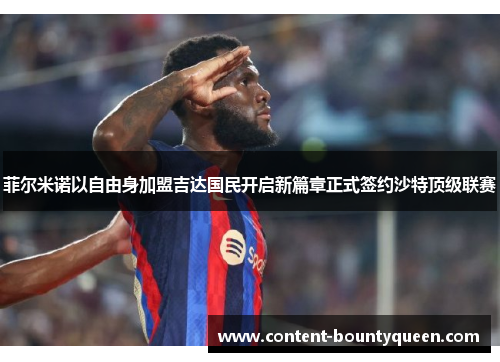 菲尔米诺以自由身加盟吉达国民开启新篇章正式签约沙特顶级联赛