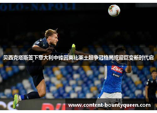 贝西克塔斯签下意大利中锋因莫比莱土超争冠格局或迎巨变新时代启