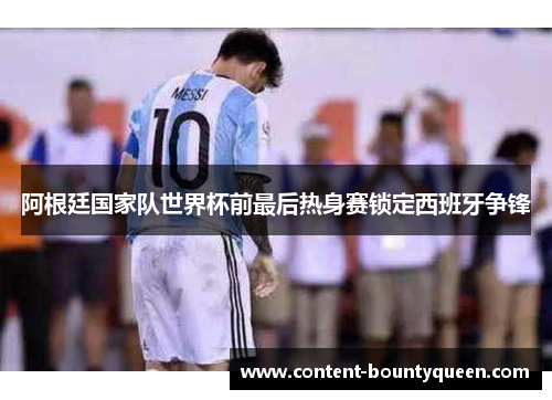 阿根廷国家队世界杯前最后热身赛锁定西班牙争锋