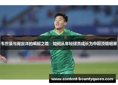 韦世豪与周定洋的崛起之路:如何从年轻球员成长为中超顶级明星 韦世豪与周定洋的崛起之路:如何从年轻球员成长为中超顶级明星