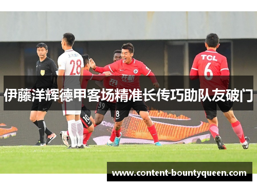 伊藤洋辉德甲客场精准长传巧助队友破门 伊藤洋辉德甲客场精准长传巧助队友破门