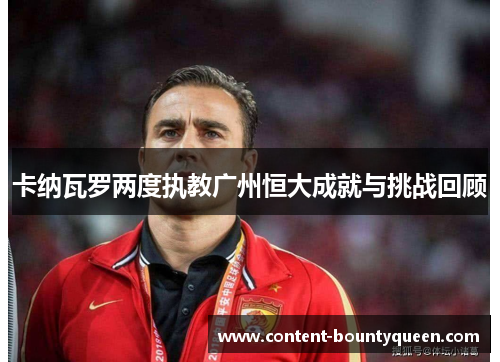 卡纳瓦罗两度执教广州恒大成就与挑战回顾 卡纳瓦罗两度执教广州恒大成就与挑战回顾