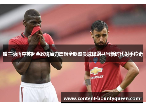 哈兰德再夺英超金靴统治力震撼全联盟曼城锋霸书写新时代射手传奇 哈兰德再夺英超金靴统治力震撼全联盟曼城锋霸书写新时代射手传奇