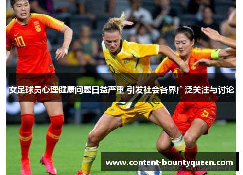 女足球员心理健康问题日益严重 引发社会各界广泛关注与讨论 女足球员心理健康问题日益严重 引发社会各界广泛关注与讨论