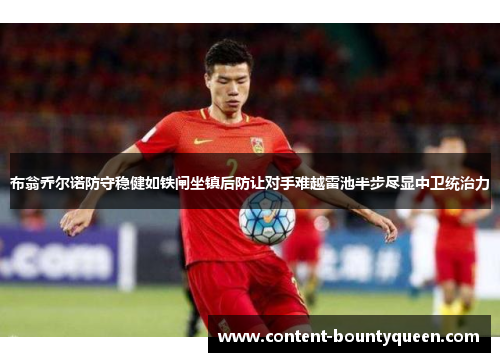 布翁乔尔诺防守稳健如铁闸坐镇后防让对手难越雷池半步尽显中卫统治力 布翁乔尔诺防守稳健如铁闸坐镇后防让对手难越雷池半步尽显中卫统治力