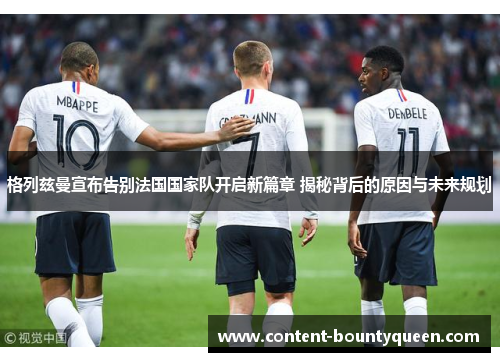 格列兹曼宣布告别法国国家队开启新篇章 揭秘背后的原因与未来规划 格列兹曼宣布告别法国国家队开启新篇章 揭秘背后的原因与未来规划
