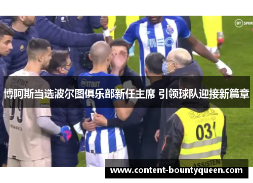博阿斯当选波尔图俱乐部新任主席 引领球队迎接新篇章