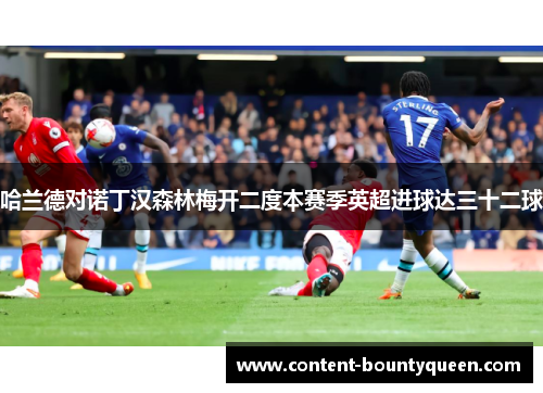 哈兰德对诺丁汉森林梅开二度本赛季英超进球达三十二球