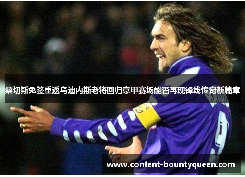 桑切斯免签重返乌迪内斯老将回归意甲赛场能否再现锋线传奇新篇章 桑切斯免签重返乌迪内斯老将回归意甲赛场能否再现锋线传奇新篇章